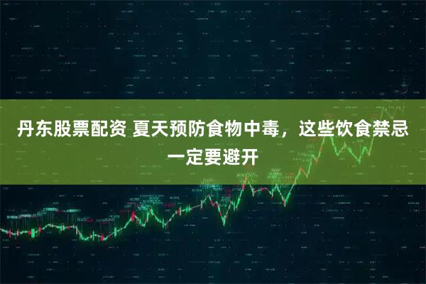 丹东股票配资 夏天预防食物中毒，这些饮食禁忌一定要避开