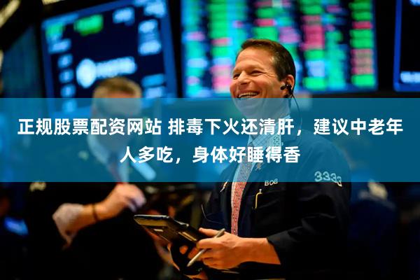 正规股票配资网站 排毒下火还清肝，建议中老年人多吃，身体好睡得香