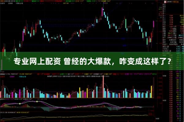 专业网上配资 曾经的大爆款，咋变成这样了？
