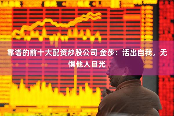 靠谱的前十大配资炒股公司 金莎：活出自我，无惧他人目光