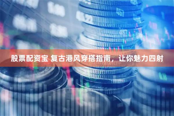 股票配资宝 复古港风穿搭指南，让你魅力四射